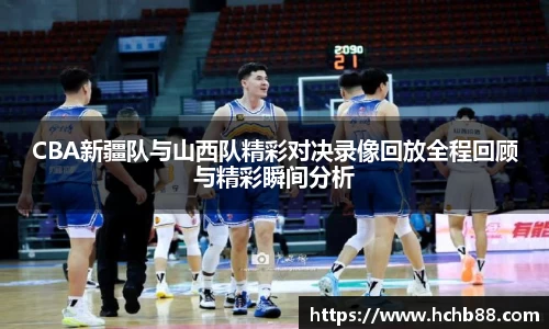 CBA新疆队与山西队精彩对决录像回放全程回顾与精彩瞬间分析