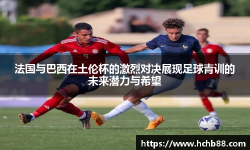 法国与巴西在土伦杯的激烈对决展现足球青训的未来潜力与希望